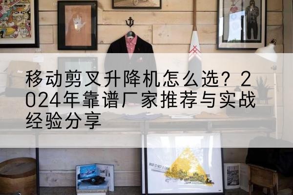 淅川升降平台厂家推荐-移动剪叉升降机怎么选？2024年靠谱厂家推荐与实战经验分享