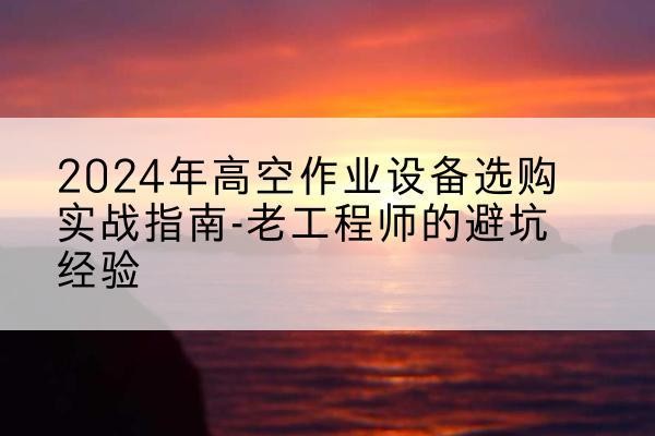 淅川高空作业升降机厂家推荐-2024年高空作业设备选购实战指南-老工程师的避坑经验