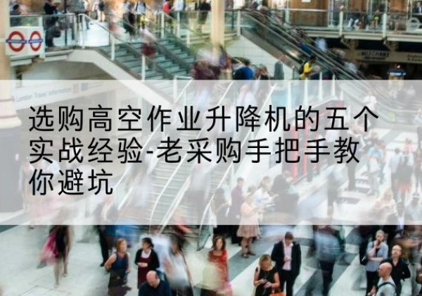 淅川高空作业升降机厂家-选购高空作业升降机的五个实战经验-老采购手把手教你避坑