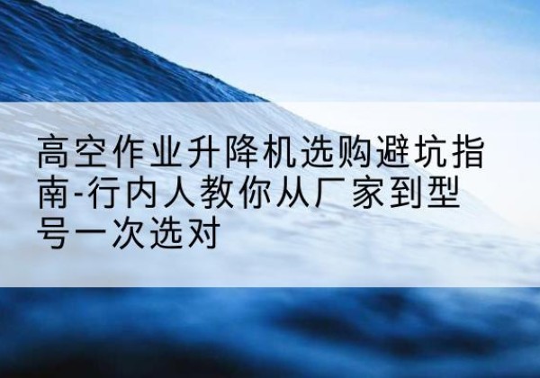淅川升降平台厂家-高空作业升降机选购避坑指南-行内人教你从厂家到型号一次选对