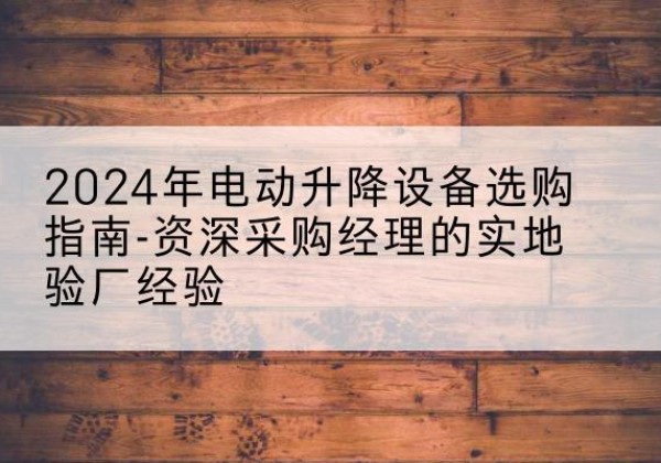 淅川电动剪叉升降平台厂家-2024年电动升降设备选购指南-资深采购经理的实地验厂经验