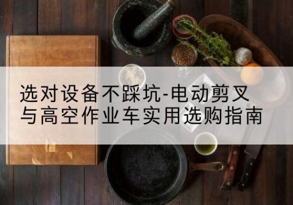 淅川电动剪叉升降平台怎么选-选对设备不踩坑-电动剪叉与高空作业车实用选购指南