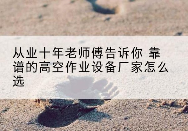 淅川高空作业升降机厂家推荐-从业十年老师傅告诉你 靠谱的高空作业设备厂家怎么选