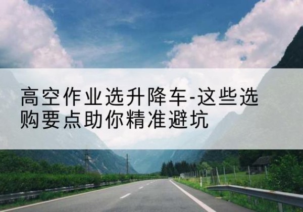 淅川升降车厂家-高空作业选升降车-这些选购要点助你*避坑