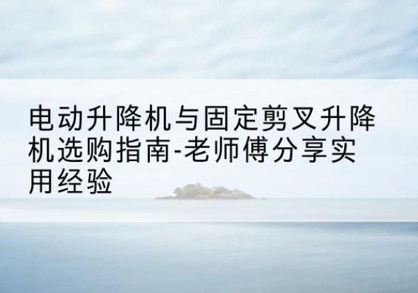 淅川电动升降机怎么选-电动升降机与固定剪叉升降机选购指南-老师傅分享实用经验