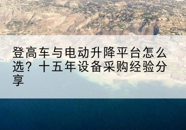 淅川登高车厂家厂家-登高车与电动升降平台怎么选？十五年设备采购经验分享