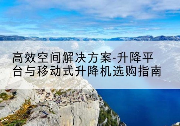 淅川升降平台厂家-*空间解决方案-升降平台与移动式升降机选购指南