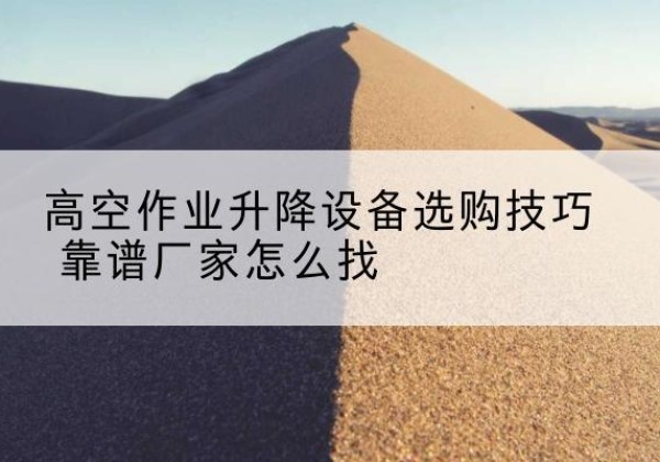 淅川电动升降平台厂家推荐-高空作业升降设备选购技巧 靠谱厂家怎么找
