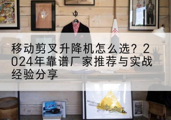 淅川升降平台厂家推荐-移动剪叉升降机怎么选？2024年靠谱厂家推荐与实战经验分享