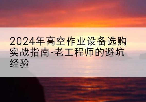 淅川高空作业升降机厂家推荐-2024年高空作业设备选购实战指南-老工程师的避坑经验